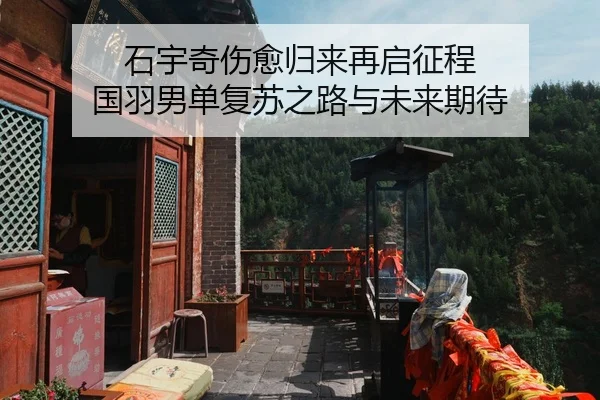 石宇奇伤愈归来再启征程 国羽男单复苏之路与未来期待