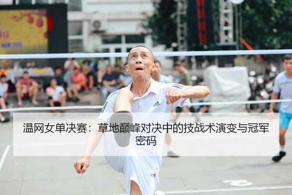温网女单决赛：草地巅峰对决中的技战术演变与冠军密码