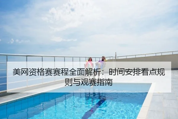 美网资格赛赛程全面解析：时间安排看点规则与观赛指南