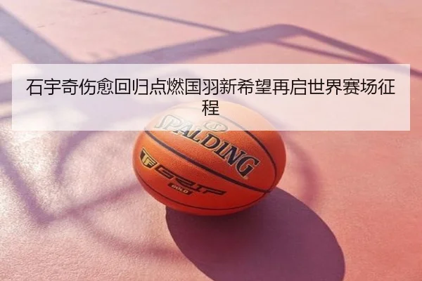 石宇奇伤愈回归点燃国羽新希望再启世界赛场征程