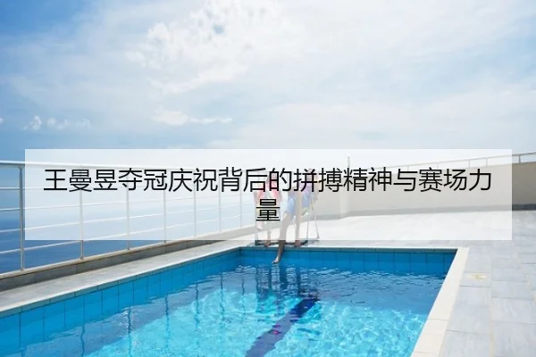 王曼昱夺冠庆祝背后的拼搏精神与赛场力量