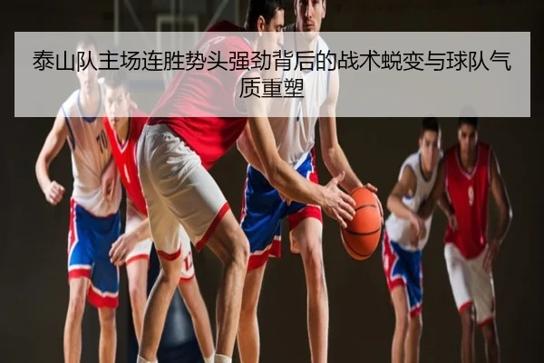 泰山队主场连胜势头强劲背后的战术蜕变与球队气质重塑