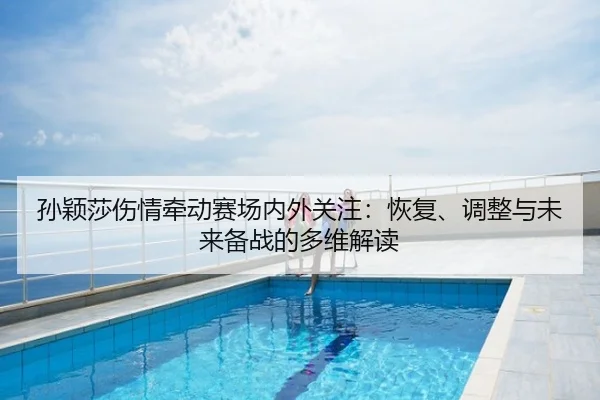 孙颖莎伤情牵动赛场内外关注：恢复、调整与未来备战的多维解读