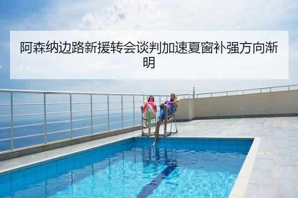阿森纳边路新援转会谈判加速夏窗补强方向渐明