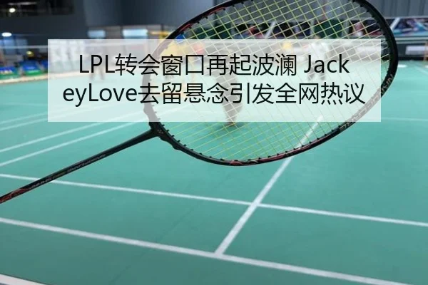 LPL转会窗口再起波澜 JackeyLove去留悬念引发全网热议